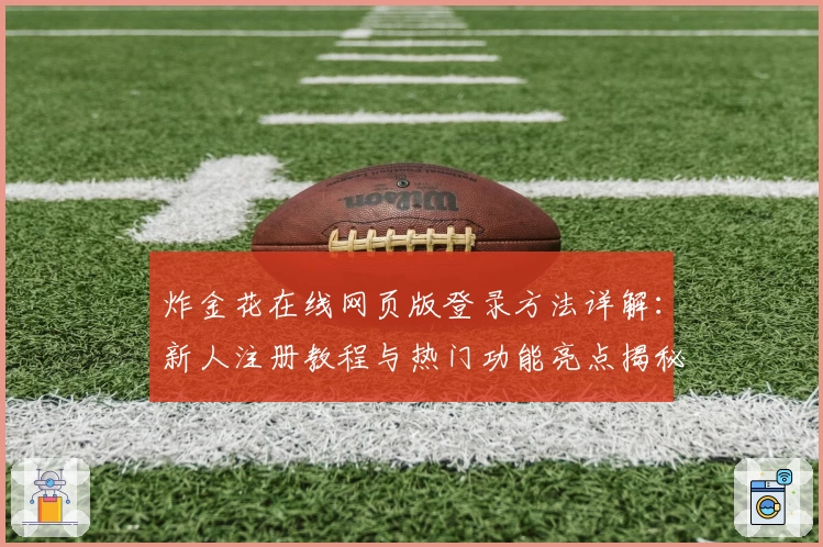 炸金花在线网页版登录方法详解：新人注册教程与热门功能亮点揭秘