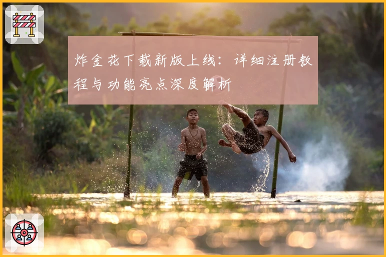 炸金花下载新版上线：详细注册教程与功能亮点深度解析