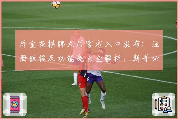 炸金花棋牌大厅官方入口发布：注册教程及功能亮点全解析，新手必看攻略