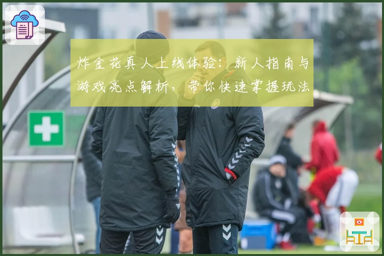 炸金花真人上线体验：新人指南与游戏亮点解析，带你快速掌握玩法乐趣