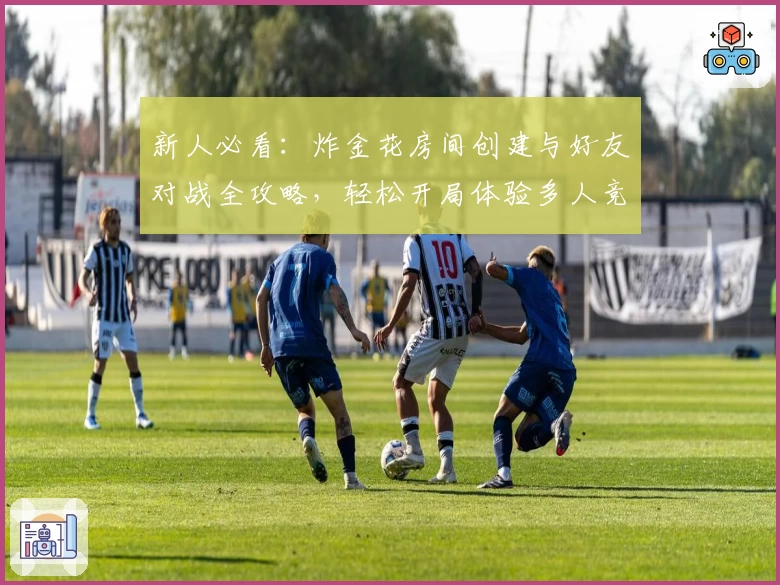 新人必看：炸金花房间创建与好友对战全攻略，轻松开局体验多人竞技乐趣