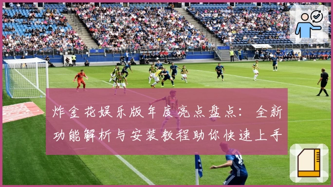 炸金花娱乐版年度亮点盘点:全新功能解析与安装教程助你快速上手