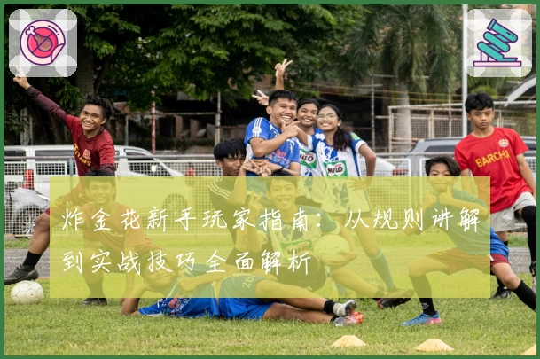 炸金花新手玩家指南：从规则讲解到实战技巧全面解析