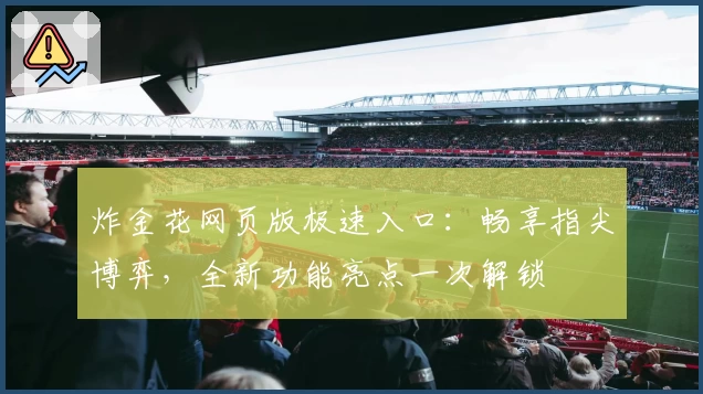 炸金花网页版极速入口:畅享指尖博弈,全新功能亮点一次解锁