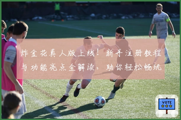 炸金花真人版上线!新手注册教程与功能亮点全解读,助你轻松畅玩真实对战体验