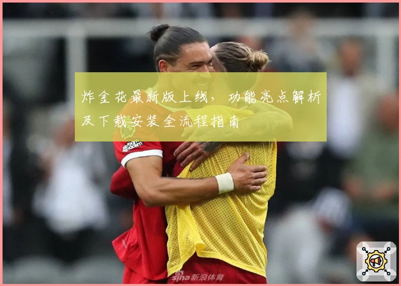 炸金花最新版上线，功能亮点解析及下载安装全流程指南