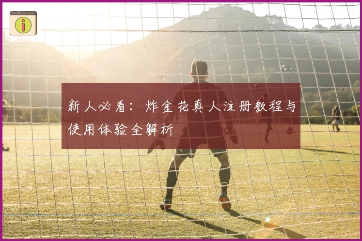 新人必看：炸金花真人注册教程与使用体验全解析