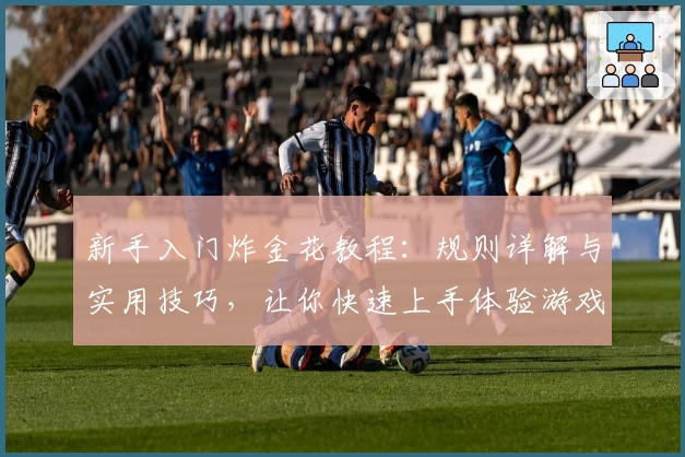 新手入门炸金花教程：规则详解与实用技巧，让你快速上手体验游戏乐趣