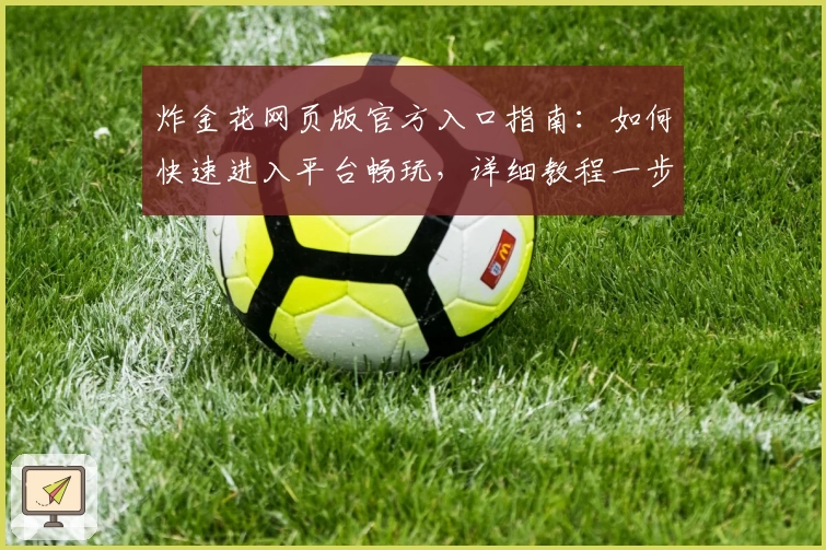 炸金花网页版官方入口指南:如何快速进入平台畅玩,详细教程一步到位