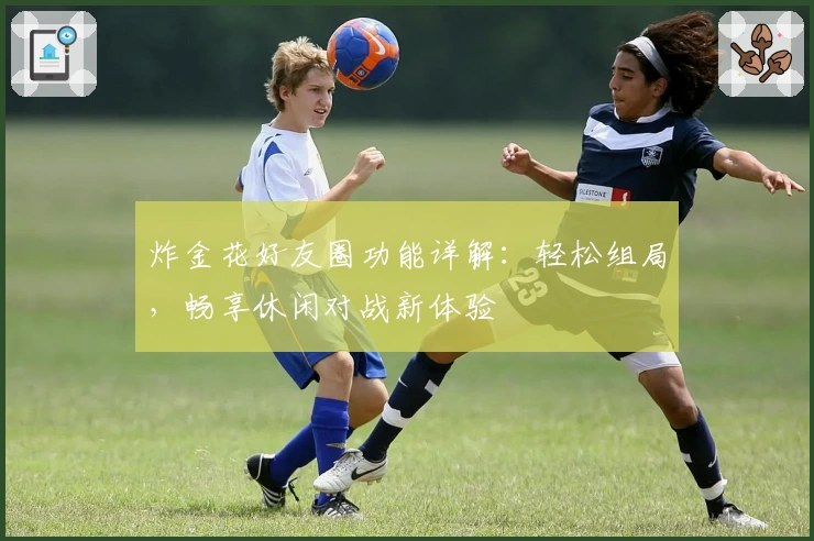 炸金花好友圈功能详解：轻松组局，畅享休闲对战新体验