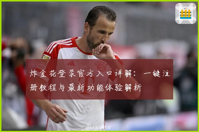 炸金花登录官方入口详解：一键注册教程与最新功能体验解析