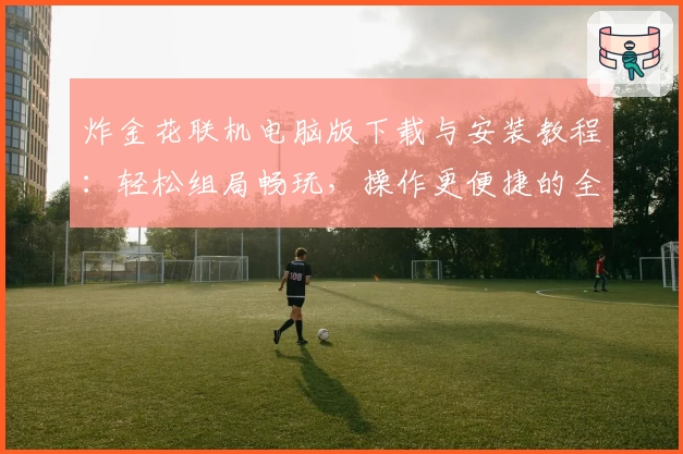 炸金花联机电脑版下载与安装教程：轻松组局畅玩，操作更便捷的全新体验