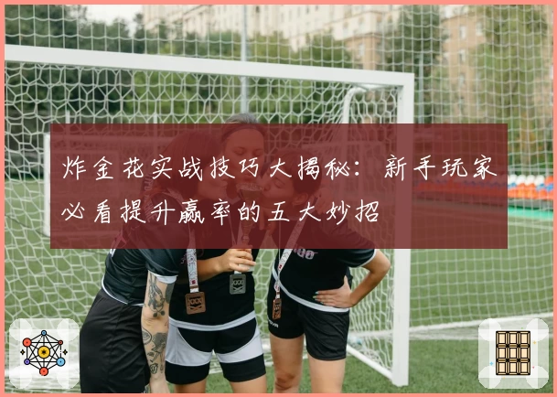 炸金花实战技巧大揭秘:新手玩家必看提升赢率的五大妙招