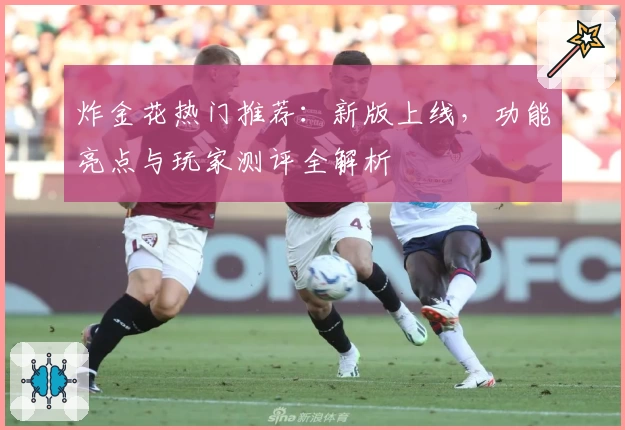 炸金花热门推荐：新版上线，功能亮点与玩家测评全解析