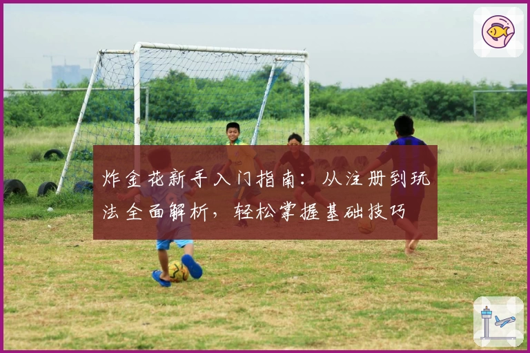 炸金花新手入门指南：从注册到玩法全面解析，轻松掌握基础技巧