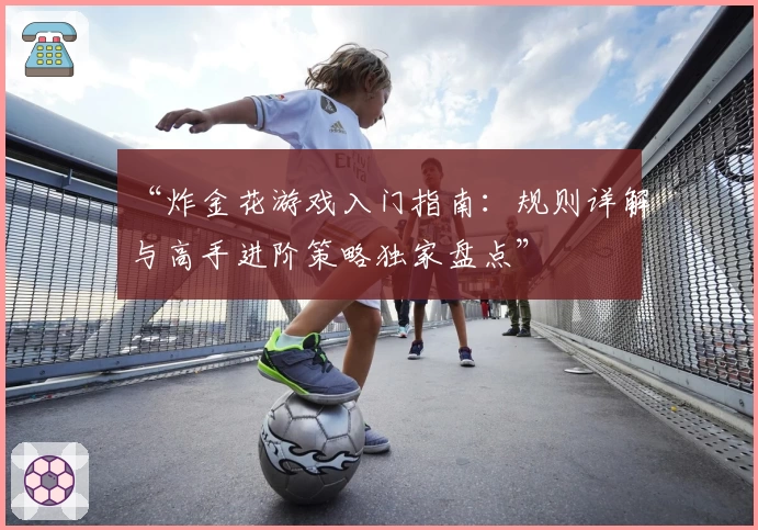 “炸金花游戏入门指南：规则详解与高手进阶策略独家盘点”