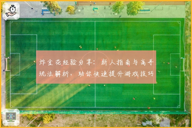 炸金花经验分享：新人指南与高手玩法解析，助你快速提升游戏技巧