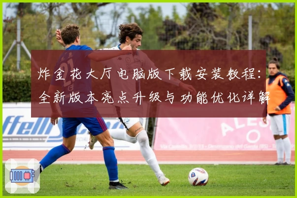 炸金花大厅电脑版下载安装教程：全新版本亮点升级与功能优化详解