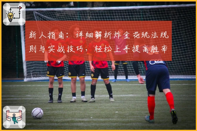 新人指南：详细解析炸金花玩法规则与实战技巧，轻松上手提高胜率