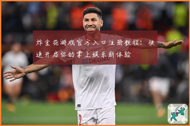 炸金花游戏官方入口注册教程：快速开启你的掌上娱乐新体验